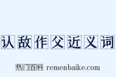 认敌作父近义词是什么意思的图片